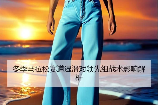 冬季马拉松赛道湿滑对领先组战术影响解析