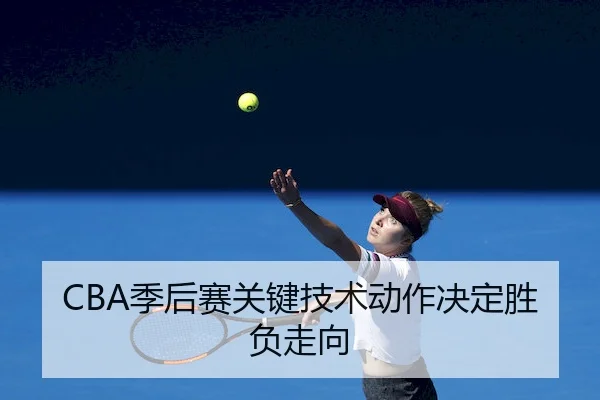 CBA季后赛关键技术动作决定胜负走向